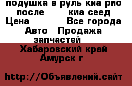 подушка в руль киа рио 3 после 2015. киа сеед › Цена ­ 8 000 - Все города Авто » Продажа запчастей   . Хабаровский край,Амурск г.